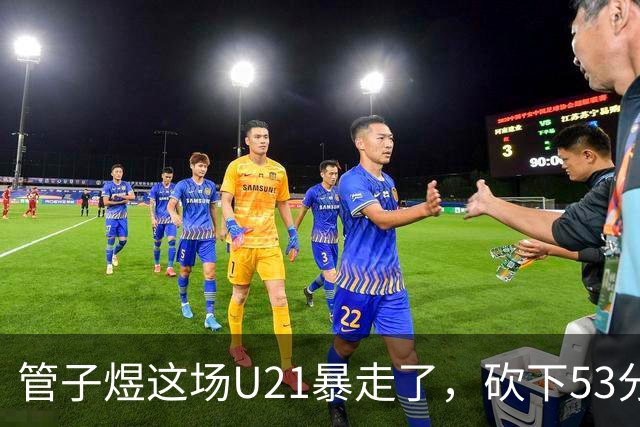 管子煜这场U21暴走了，砍下53分+8记三分！中国男篮20岁2米前锋崛起